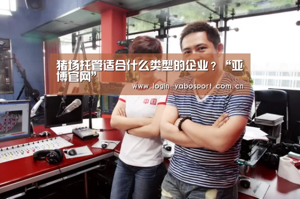 猪场托管适合什么类型的企业？“亚博官网”