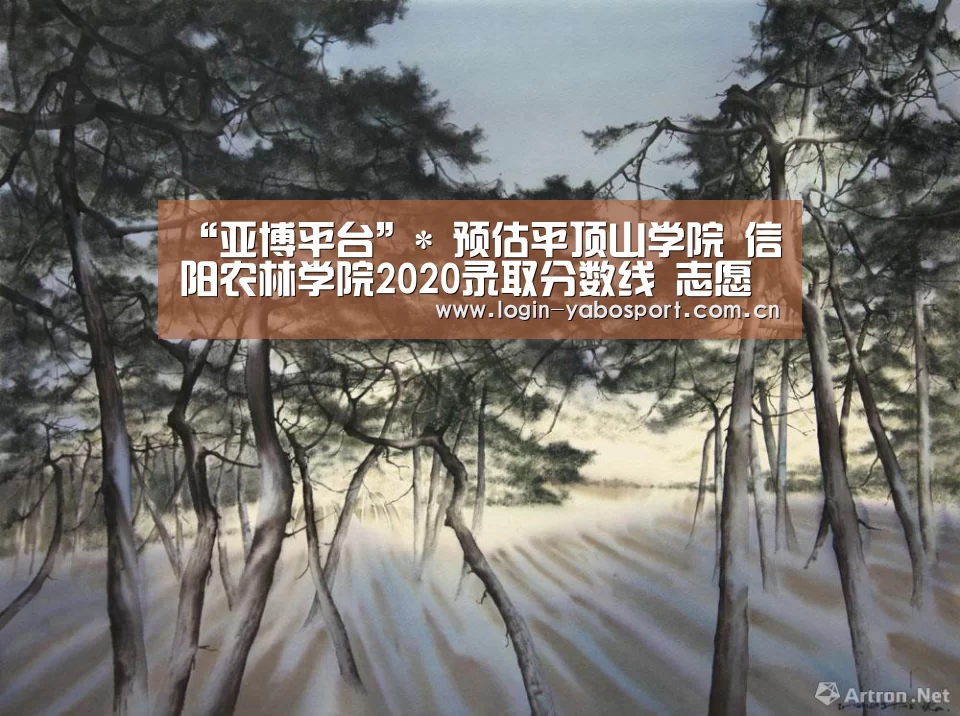 “亚博平台”*
预估平顶山学院 信阳农林学院2020录取分数线 志愿填报指南