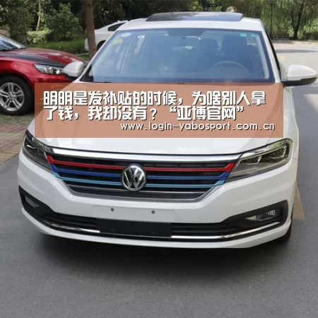 明明是发补贴的时候，为啥别人拿了钱，我却没有？“亚博官网”