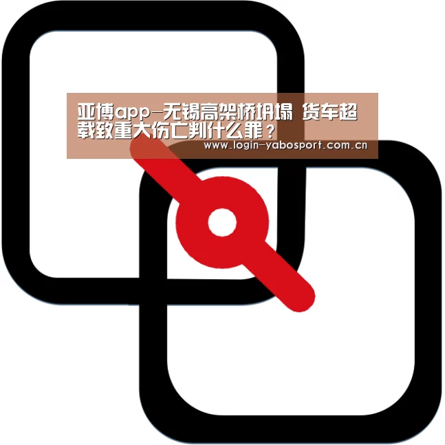 亚博app-无锡高架桥坍塌  货车超载致重大伤亡判什么罪？