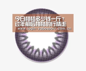 今日柑桔多少钱一斤？过年前后柑桔的行情走势如何？|亚博平台
