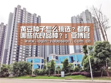 黄豆种子怎么挑选？都有哪些优良品种？：亚博官网